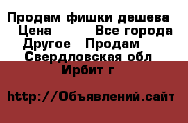 Продам фишки дешева  › Цена ­ 550 - Все города Другое » Продам   . Свердловская обл.,Ирбит г.